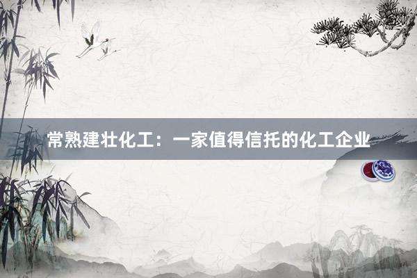 常熟建壮化工：一家值得信托的化工企业